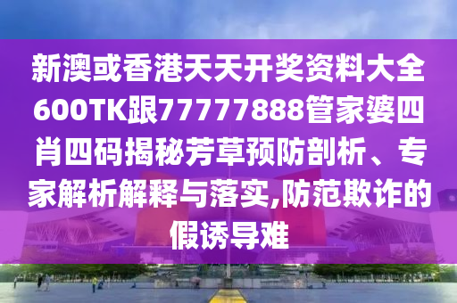 新澳或香港天天开奖资料大全600TK跟77777888管家婆四肖四码揭秘芳草预防剖析、专家解析解释与落实,防范欺诈的假诱导难