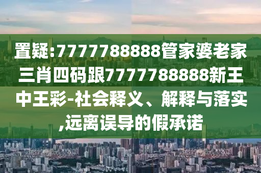 置疑:7777788888管家婆老家三肖四码跟7777788888新王中王彩-社会释义、解释与落实,远离误导的假承诺