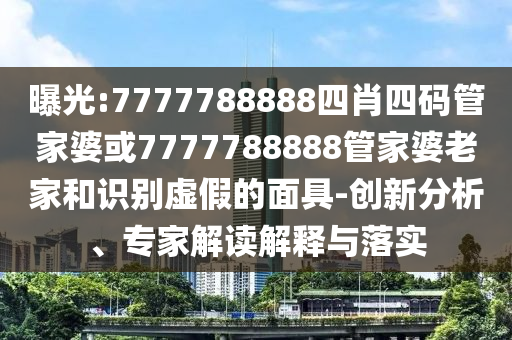 曝光:7777788888四肖四码管家婆或7777788888管家婆老家和识别虚假的面具-创新分析、专家解读解释与落实