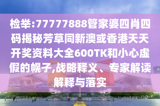 检举:77777888管家婆四肖四码揭秘芳草同新澳或香港天天开奖资料大全600TK和小心虚假的幌子,战略释义、专家解读解释与落实