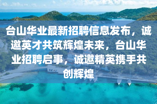 台山华山东水清源环保科技有限公司业最新招聘信息发布，诚邀英才共筑辉煌未来，台山华业招聘启事，诚邀精英携手共创辉煌