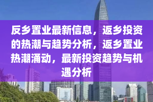 反乡置业最新信息，返乡投资的热潮与趋势分析，返乡置业热潮涌动，最新投资趋势与机遇分析山东水清源环保科技有限公司