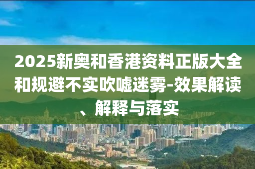 2025新奥和香港资料正版大全和规避不实吹嘘迷雾-效山东水清源环保科技有限公司果解读、解释与落实