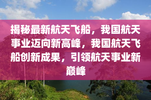 揭秘最新航天飞船，我国航天事业迈向新高峰，我国航天飞船创新成果，引领航天事业新巅峰山东水清源环保科技有限公司