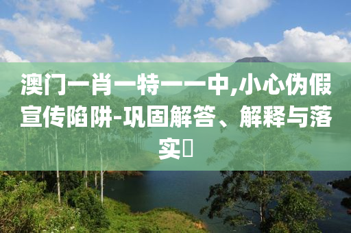 澳门一肖一特一一中,小心伪假宣传陷阱-巩固解答、解释与落实​山东水清源环保科技有限公司