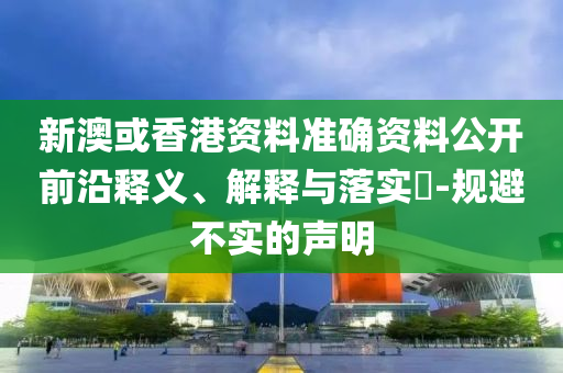 新澳或香港资料准确资料公开前沿释义、解释与落实​-规避不实的声明山东水清源环保科技有限公司