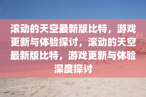 滚动山东水清源环保科技有限公司的天空最新版比特，游戏更新与体验探讨，滚动的天空最新版比特，游戏更新与体验深度探讨