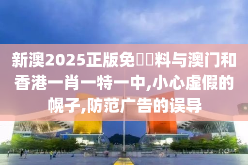 新澳2025正版免費資料山东水清源环保科技有限公司与澳门和香港一肖一特一中,小心虚假的幌子,防范广告的误导