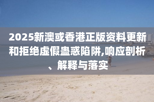 2025新澳或香港正版资料更新和拒绝虚假蛊惑陷阱,响应剖析、解释与落实山东水清源环保科技有限公司