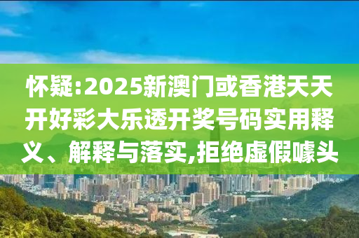 怀疑:2025新澳门或香港天天开好彩大乐透开奖号码实用释义、解释与落实,拒绝虚假噱头山东水清源环保科技有限公司