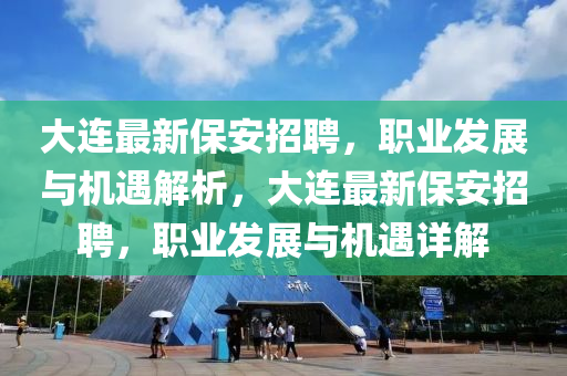 大连最新保安招聘，职业发展与机遇解析，大连最新保安招聘，职业发展与机遇详解山东水清源环保科技有限公司