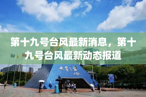 第十九号台风最新消息，第十九号台风最新动态报道山东水清源环保科技有限公司