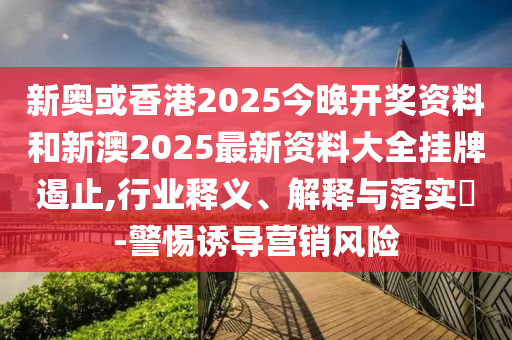 新奥或香港2025今晚开山东水清源环保科技有限公司奖资料和新澳2025最新资料大全挂牌遏止,行业释义、解释与落实​-警惕诱导营销风险