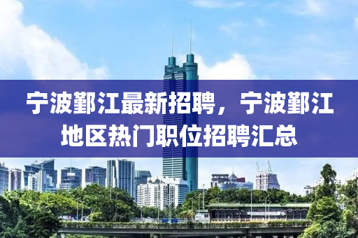 宁波鄞江最新招聘，宁波鄞江地区热门职位招聘汇总山东水清源环保科技有限公司