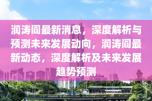润涛阎最新消息，深度解析与预测未来发展动向，润涛阎最新动态，深度解析及未来发展趋势预测山东水清源环保科技有限公司