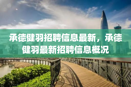 承德健羽招聘信息最新，承德健羽最新招聘信息概况山东水清源环保科技有限公司