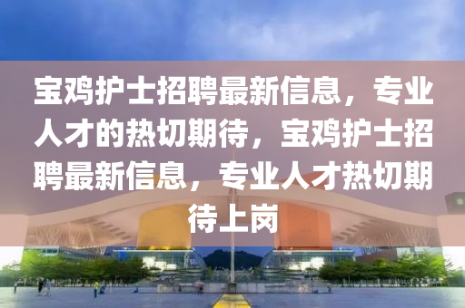 宝鸡护士招聘最新信息，专业人才的热切期待，宝鸡护士招聘最新信息，专业人才热切期待上岗山东水清源环保科技有限公司