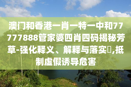 澳门和香港一肖一特一中和77777888管家婆四肖四码揭秘芳草-强化释义、解释与落实​,抵山东水清源环保科技有限公司制虚假诱导危害