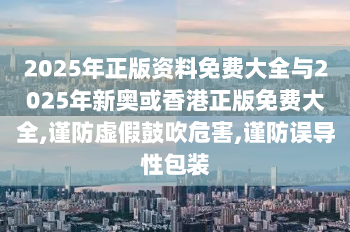 2025年正版资料免费大全与2025年新奥或香港正版免费大全,谨防虚假鼓吹危害,谨防误导性包装山东水清源环保科技有限公司