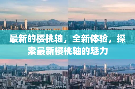 最新的樱桃轴，全新体验，探索最新樱桃轴的魅力山东水清源环保科技有限公司