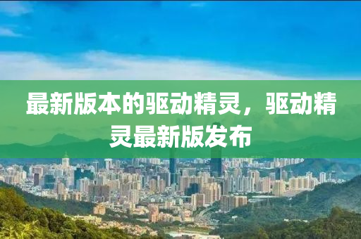 最新版本的驱动精灵，驱动精灵最新版发布山东水清源环保科技有限公司