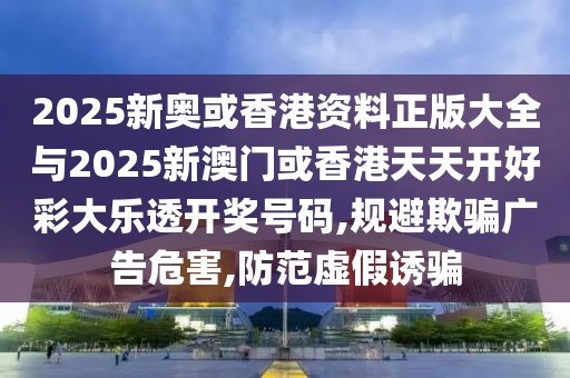 2025新奥或香港资料正版大全与2025新澳门或香港天天开好彩大乐透开奖号码,规避欺骗广告危害,防范虚假诱骗山东水清源环保科技有限公司
