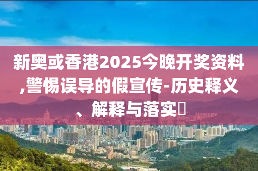 新奥或山东水清源环保科技有限公司香港2025今晚开奖资料,警惕误导的假宣传-历史释义、解释与落实​