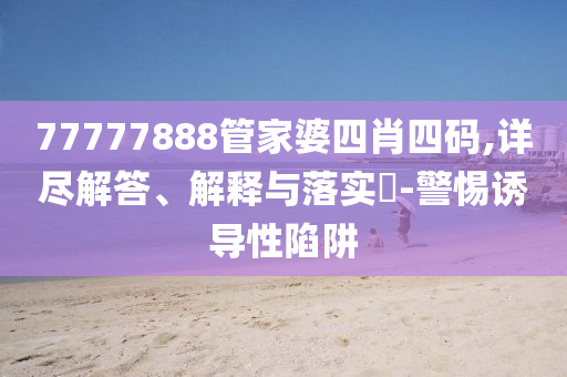 77777888管家婆四肖四码,详尽山东水清源环保科技有限公司解答、解释与落实​-警惕诱导性陷阱