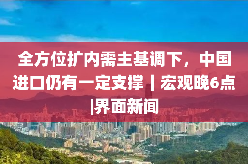 全方位扩内需主基调下，中国进口仍有一定支撑｜宏观晚6点|界面新闻山东水清源环保科技有限公司