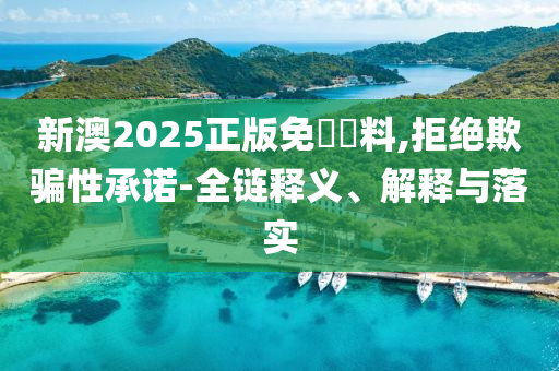 新澳2025山东水清源环保科技有限公司正版免費資料,拒绝欺骗性承诺-全链释义、解释与落实