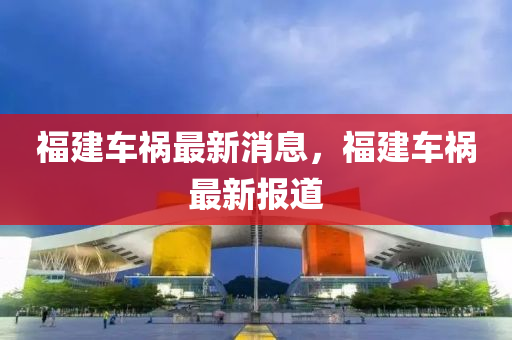 福建车祸最新消息，福建车祸最新报道山东水清源环保科技有限公司
