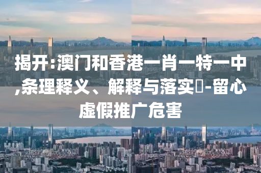 揭开:澳门和山东水清源环保科技有限公司香港一肖一特一中,条理释义、解释与落实​-留心虚假推广危害