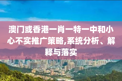 澳门或香港一肖一特一中和小心不实推广策略,系统分析、解释与落实山东水清源环保科技有限公司