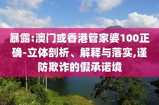 暴露:澳门或香港管家婆100正确-立体剖析、解释与落实,谨防欺诈的假承诺境山东水清源环保科技有限公司
