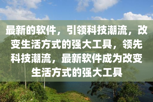 最新的软件，引领科技潮流，改变生活方式的强大工具，领先科技潮流，最新软件成为改变生活方式的强大工具山东水清源环保科技有限公司
