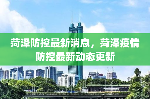 菏泽防控最新消息，菏泽疫情防控最新动态更新山东水清源环保科技有限公司