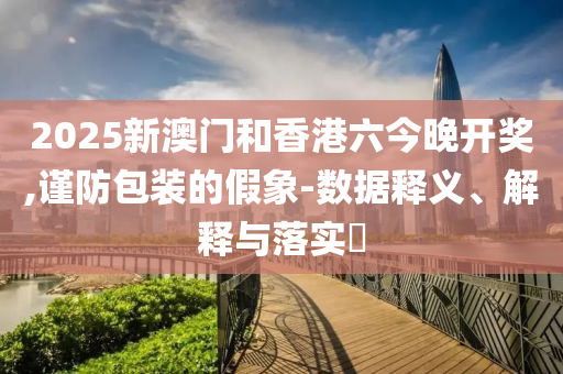 2025新澳门和香港六今晚开奖,谨防包装的假象-数据释义、解释与落实​山东水清源环保科技有限公司