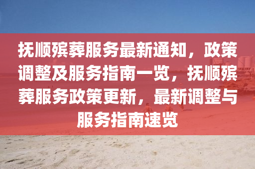 抚顺殡葬服务最新通知，政策调整及服务指南一览，抚顺殡葬服务政策更新，山东水清源环保科技有限公司最新调整与服务指南速览