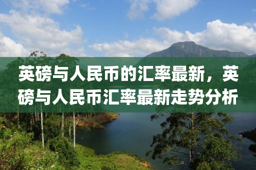 英磅与人民币的汇率最新，英磅与人民币汇率最新走势分析山东水清源环保科技有限公司