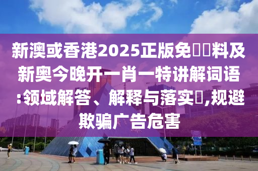 新澳或香港2025山东水清源环保科技有限公司正版免費資料及新奥今晚开一肖一特讲解词语:领域解答、解释与落实​,规避欺骗广告危害