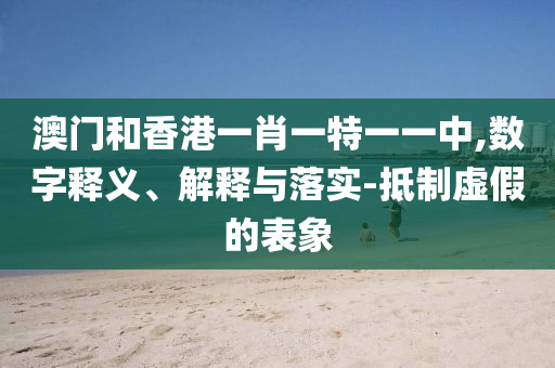 澳门和香港一肖一特一一中,数字释义、解释与落实-抵制虚假的表象山东水清源环保科技有限公司