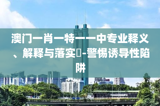 澳门一肖一特一一中专业释义、解释与落实​-警惕诱导性陷阱山东水清源环保科技有限公司