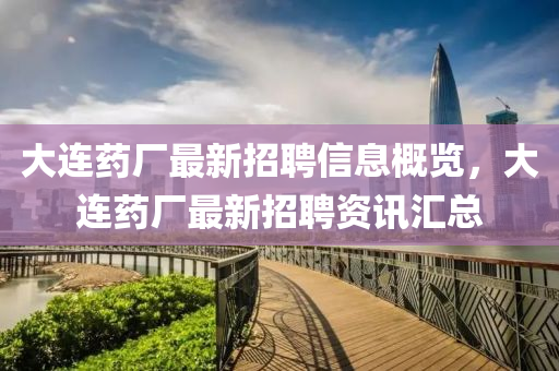 大连药山东水清源环保科技有限公司厂最新招聘信息概览，大连药厂最新招聘资讯汇总