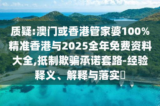 质疑:澳门或山东水清源环保科技有限公司香港管家婆100%精准香港与2025全年免费资料大全,抵制欺骗承诺套路-经验释义、解释与落实​