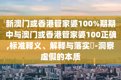 新澳门或香港管家婆100%期期中与澳门或香港管家婆100正确,标准释义、解释与落实​-洞察虚假的本质山东水清源环保科技有限公司