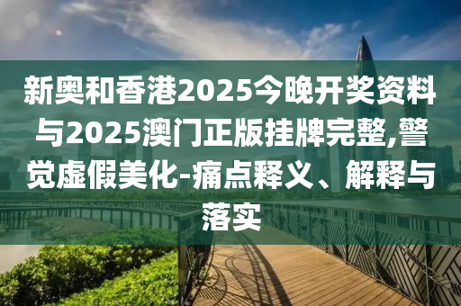新奥和香港2025今晚山东水清源环保科技有限公司开奖资料与2025澳门正版挂牌完整,警觉虚假美化-痛点释义、解释与落实