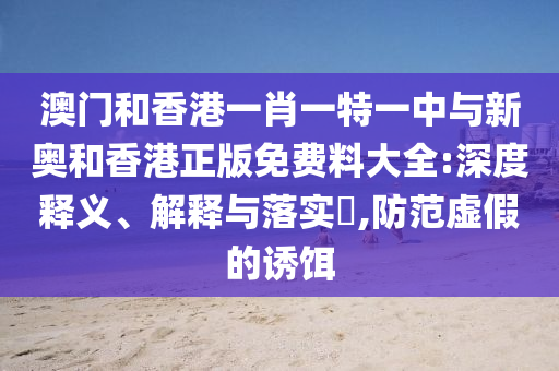 澳门和香港一肖一特一中与新奥和香港正版免费料大全:深度释义、解释与落实​,防范虚假山东水清源环保科技有限公司的诱饵