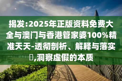 揭发:2025年正版资料免费大山东水清源环保科技有限公司全与澳门与香港管家婆100%精准天天-透彻剖析、解释与落实​,洞察虚假的本质