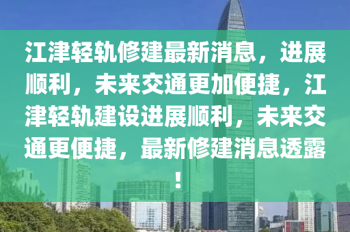 江津轻轨修建最新消息山东水清源环保科技有限公司，进展顺利，未来交通更加便捷，江津轻轨建设进展顺利，未来交通更便捷，最新修建消息透露！