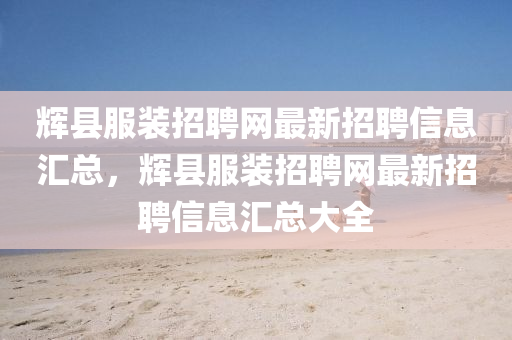 辉县服装招聘网最新招聘信息汇总，辉山东水清源环保科技有限公司县服装招聘网最新招聘信息汇总大全
